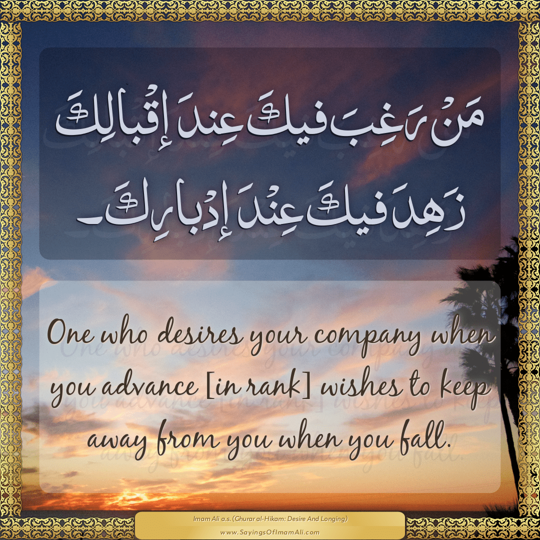 One who desires your company when you advance [in rank] wishes to keep...